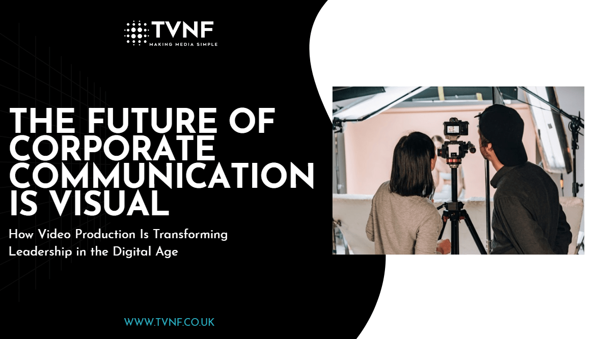 The Future of Corporate Communication Is Visual: How Video Production Is Transforming Leadership in the Digital Age